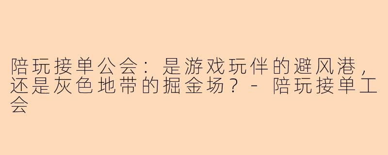 陪玩接单公会：是游戏玩伴的避风港，还是灰色地带的掘金场？-陪玩接单工会
