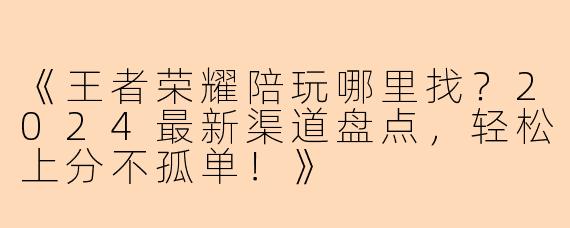 《王者荣耀陪玩哪里找？2024最新渠道盘点，轻松上分不孤单！》