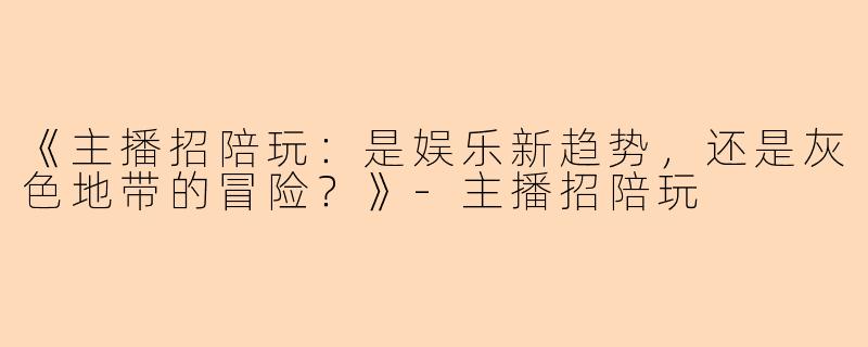 《主播招陪玩：是娱乐新趋势，还是灰色地带的冒险？》-主播招陪玩