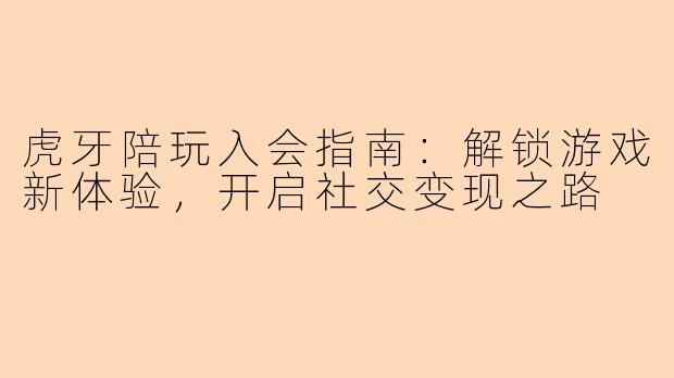 虎牙陪玩入会指南：解锁游戏新体验，开启社交变现之路