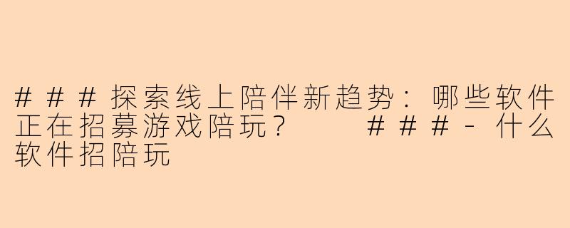 ###探索线上陪伴新趋势：哪些软件正在招募游戏陪玩？

###-什么软件招陪玩