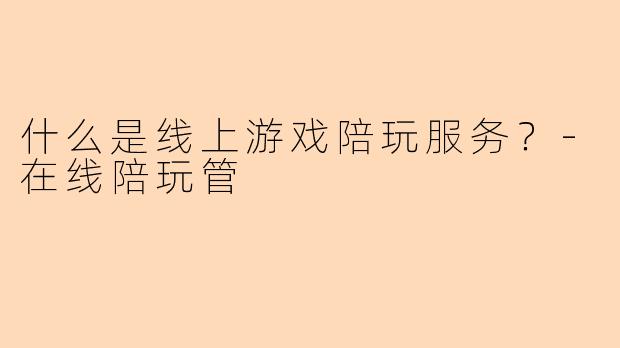 什么是线上游戏陪玩服务？-在线陪玩管