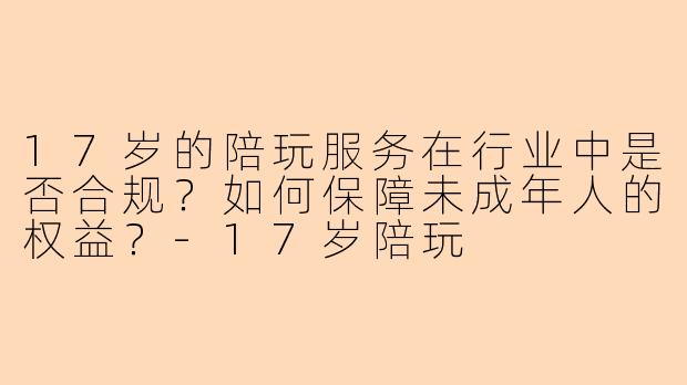 17岁的陪玩服务在行业中是否合规？如何保障未成年人的权益？-17岁陪玩