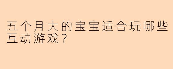 五个月大的宝宝适合玩哪些互动游戏？