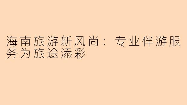 海南旅游新风尚：专业伴游服务为旅途添彩