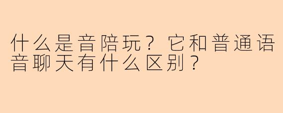什么是音陪玩?它和普通语音聊天有什么区别?