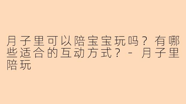 月子里可以陪宝宝玩吗？有哪些适合的互动方式？-月子里陪玩