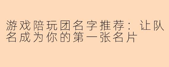 游戏陪玩团名字推荐：让队名成为你的第一张名片