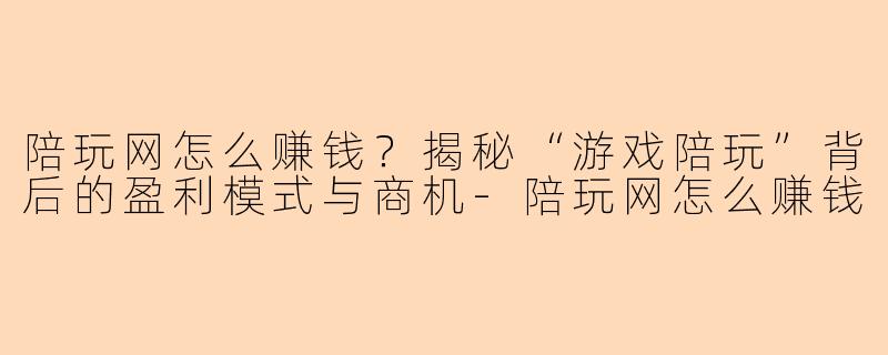 陪玩网怎么赚钱？揭秘“游戏陪玩”背后的盈利模式与商机-陪玩网怎么赚钱