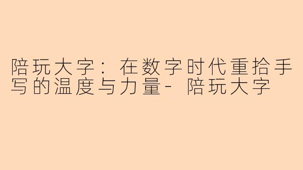 陪玩大字：在数字时代重拾手写的温度与力量-陪玩大字