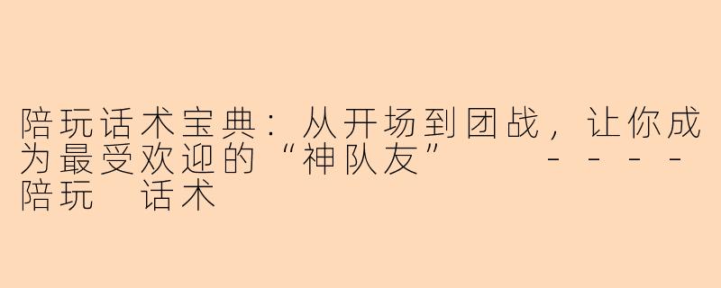 陪玩话术宝典：从开场到团战，让你成为最受欢迎的“神队友”

----陪玩 话术