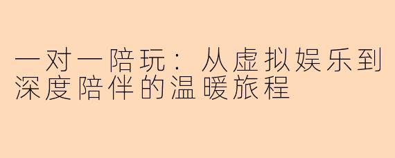 一对一陪玩：从虚拟娱乐到深度陪伴的温暖旅程