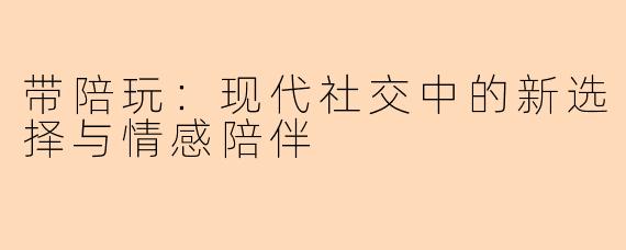 带陪玩：现代社交中的新选择与情感陪伴