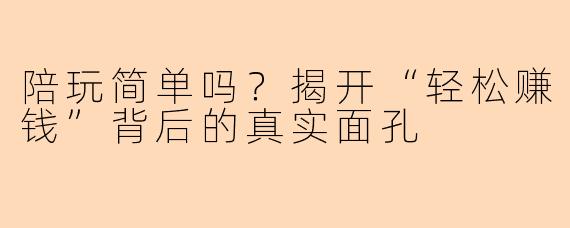 陪玩简单吗？揭开“轻松赚钱”背后的真实面孔