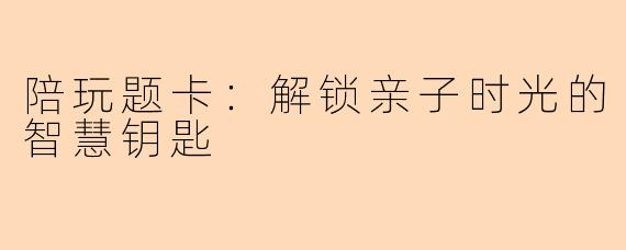 陪玩题卡：解锁亲子时光的智慧钥匙