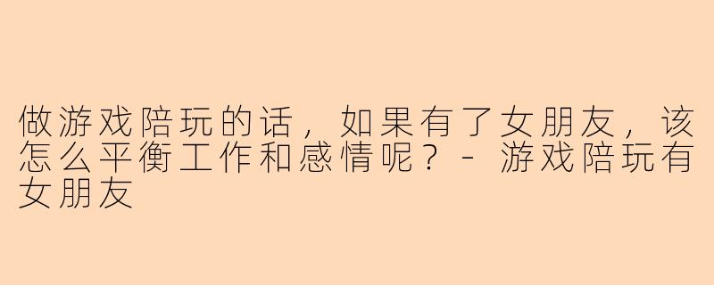 做游戏陪玩的话，如果有了女朋友，该怎么平衡工作和感情呢？-游戏陪玩有女朋友