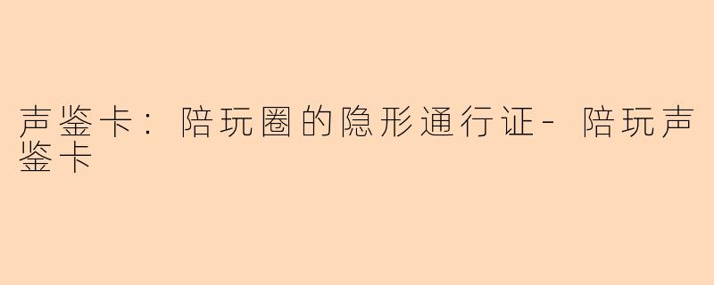 声鉴卡：陪玩圈的隐形通行证-陪玩声鉴卡