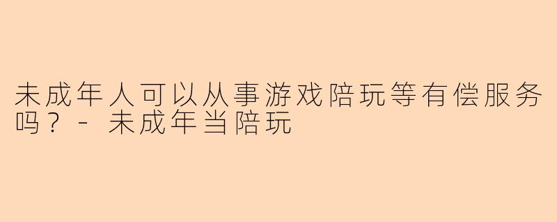 未成年人可以从事游戏陪玩等有偿服务吗？-未成年当陪玩