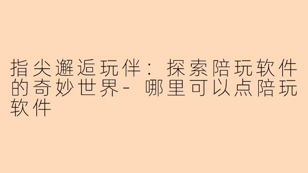 指尖邂逅玩伴：探索陪玩软件的奇妙世界-哪里可以点陪玩软件