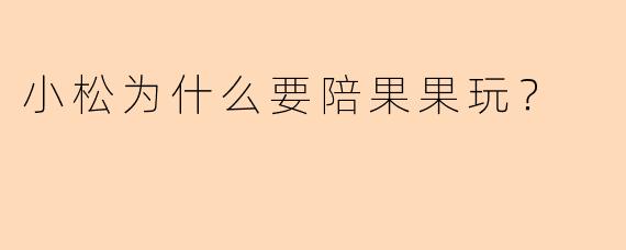 小松为什么要陪果果玩?