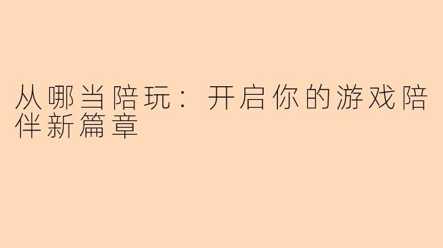 从哪当陪玩：开启你的游戏陪伴新篇章