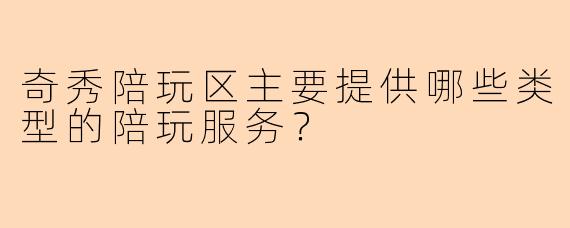 奇秀陪玩区主要提供哪些类型的陪玩服务?