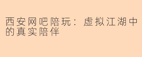 西安网吧陪玩：虚拟江湖中的真实陪伴