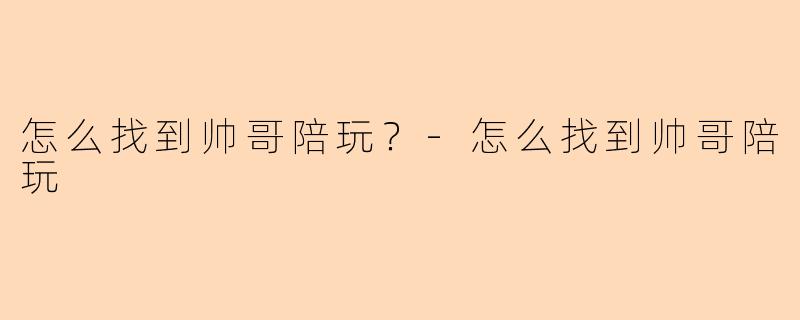 怎么找到帅哥陪玩？-怎么找到帅哥陪玩