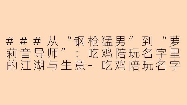 ###从“钢枪猛男”到“萝莉音导师”：吃鸡陪玩名字里的江湖与生意-吃鸡陪玩名字