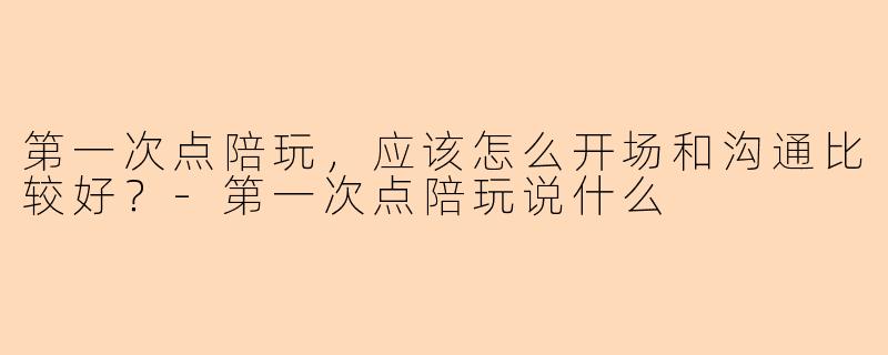 第一次点陪玩，应该怎么开场和沟通比较好？-第一次点陪玩说什么