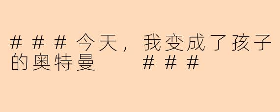 ###今天，我变成了孩子的奥特曼

###