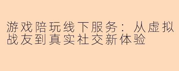 游戏陪玩线下服务：从虚拟战友到真实社交新体验