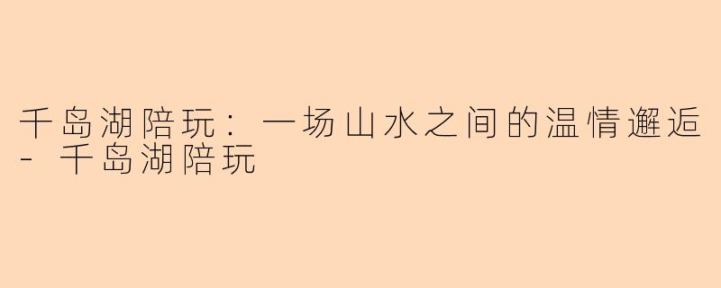 千岛湖陪玩：一场山水之间的温情邂逅-千岛湖陪玩