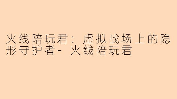 火线陪玩君：虚拟战场上的隐形守护者