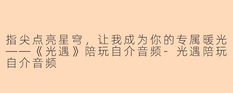指尖点亮星穹，让我成为你的专属暖光——《光遇》陪玩自介音频-光遇陪玩自介音频