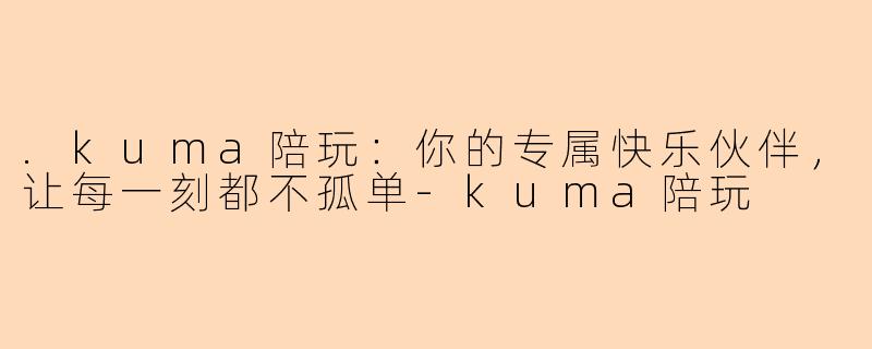 .kuma陪玩：你的专属快乐伙伴，让每一刻都不孤单-kuma陪玩