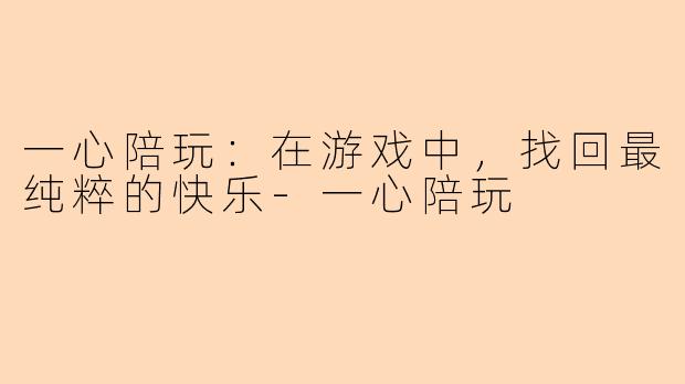 一心陪玩：在游戏中，找回最纯粹的快乐-一心陪玩
