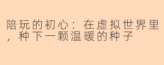 陪玩的初心：在虚拟世界里，种下一颗温暖的种子