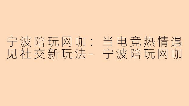 宁波陪玩网咖:当电竞热情遇见社交新玩法-宁波陪玩网咖