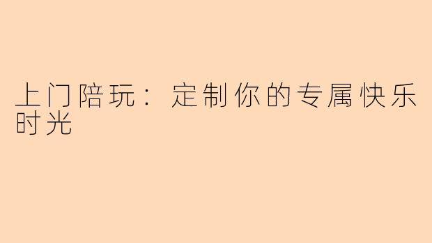 上门陪玩：定制你的专属快乐时光