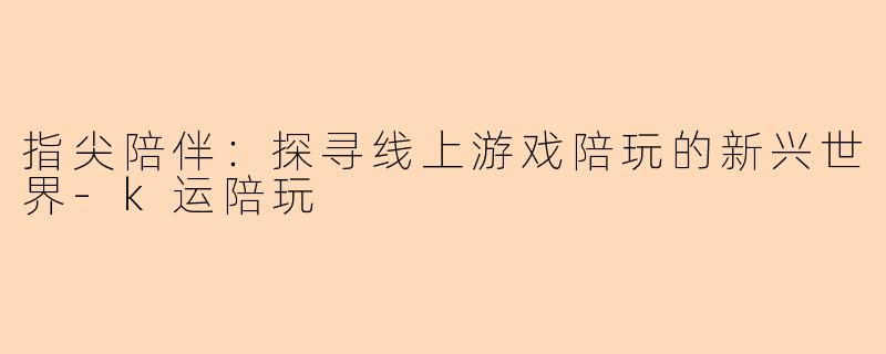指尖陪伴：探寻线上游戏陪玩的新兴世界-k运陪玩