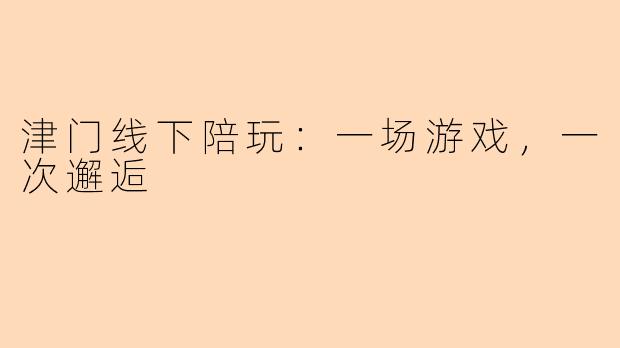 津门线下陪玩：一场游戏，一次邂逅
