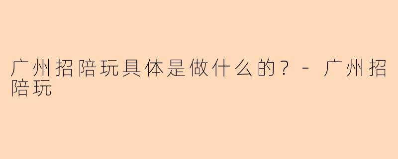 广州招陪玩具体是做什么的？