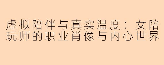 虚拟陪伴与真实温度：女陪玩师的职业肖像与内心世界