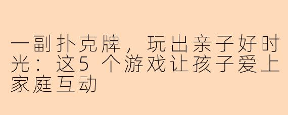 一副扑克牌，玩出亲子好时光：这5个游戏让孩子爱上家庭互动