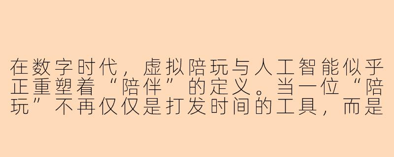 在数字时代，虚拟陪玩与人工智能似乎正重塑着“陪伴”的定义。当一位“陪玩”不再仅仅是打发时间的工具，而是通过个性化互动、情感共鸣与记忆共创，成为用户自我探索的镜像或情感投射的载体——这种关系是否正在模糊真实联结与模拟亲密的边界？我们究竟是在填补孤独，还是在不经意间重新书写着人类亲密关系的剧本？-陪玩的独特