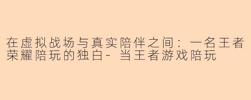在虚拟战场与真实陪伴之间：一名王者荣耀陪玩的独白-当王者游戏陪玩