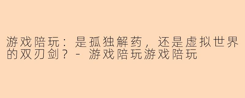 游戏陪玩：是孤独解药，还是虚拟世界的双刃剑？-游戏陪玩游戏陪玩