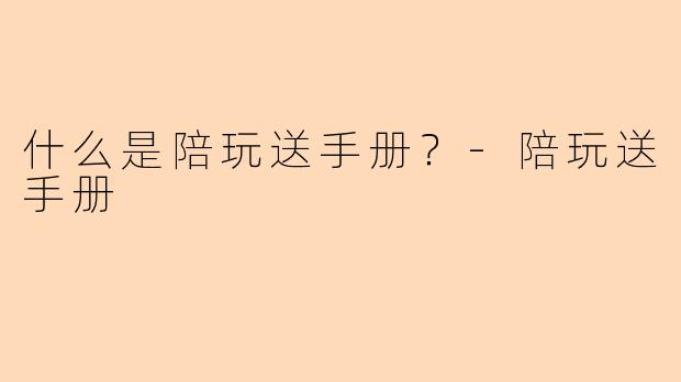 什么是陪玩送手册？-陪玩送手册