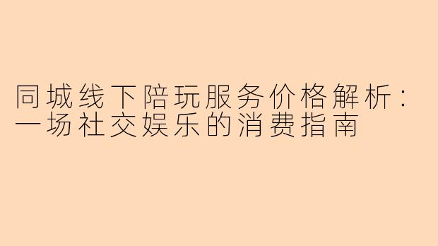 同城线下陪玩服务价格解析：一场社交娱乐的消费指南